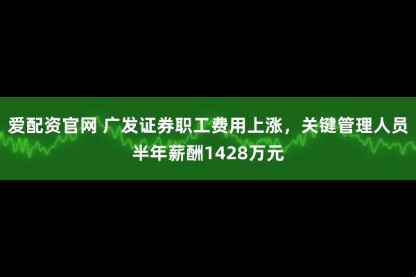 爱配资官网 广发证券职工费用上涨，关键管理人员半年薪酬1428万元