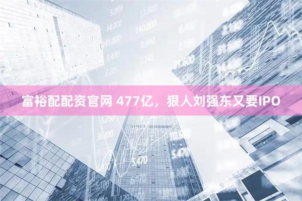 富裕配配资官网 477亿，狠人刘强东又要IPO