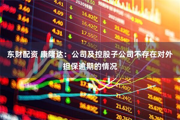 东财配资 康隆达：公司及控股子公司不存在对外担保逾期的情况