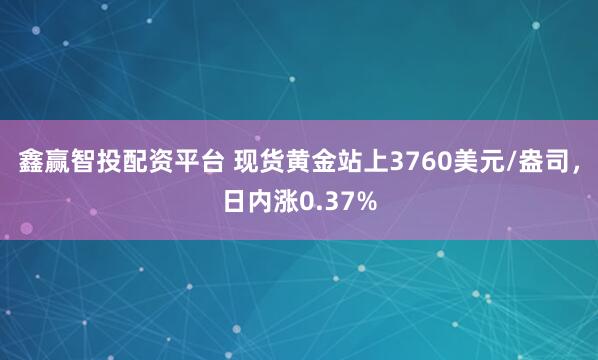 鑫赢智投配资平台 现货黄金站上3760美元/盎司，日内涨0.37%