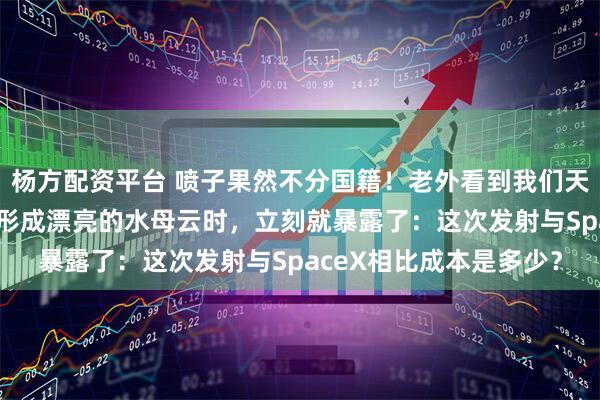 杨方配资平台 喷子果然不分国籍！老外看到我们天舟9号货运飞船在空中形成漂亮的水母云时，立刻就暴露了：这次发射与SpaceX相比成本是多少？