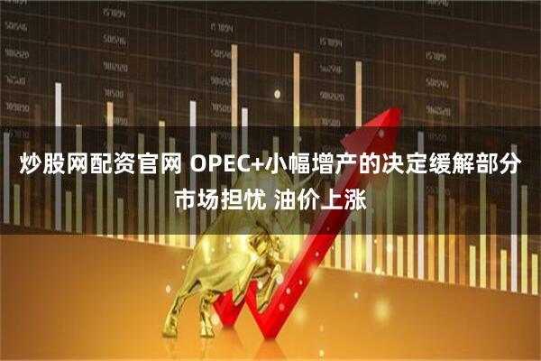 炒股网配资官网 OPEC+小幅增产的决定缓解部分市场担忧 油价上涨