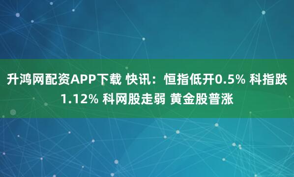 升鸿网配资APP下载 快讯：恒指低开0.5% 科指跌1.12% 科网股走弱 黄金股普涨