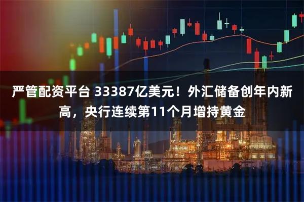 严管配资平台 33387亿美元！外汇储备创年内新高，央行连续第11个月增持黄金