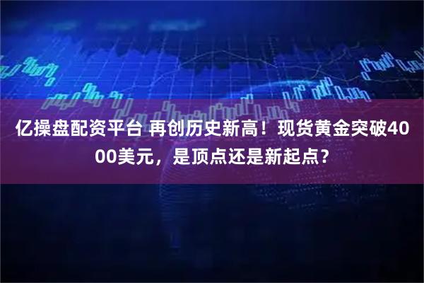 亿操盘配资平台 再创历史新高！现货黄金突破4000美元，是顶点还是新起点？