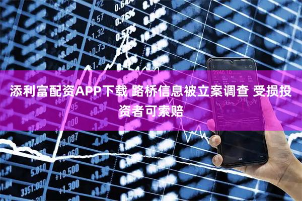 添利富配资APP下载 路桥信息被立案调查 受损投资者可索赔