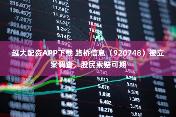 越大配资APP下载 路桥信息（920748）被立案调查，股民索赔可期