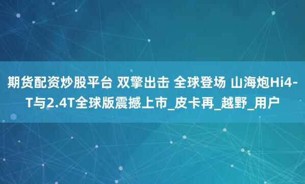 期货配资炒股平台 双擎出击 全球登场 山海炮Hi4-T与2.4T全球版震撼上市_皮卡再_越野_用户