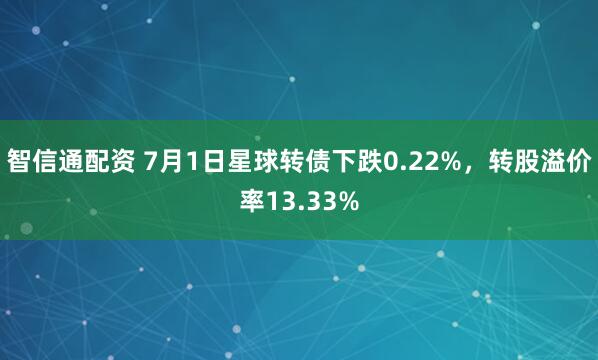 智信通配资 7月1日星球转债下跌0.22%，转股溢价率13.33%