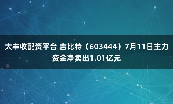 大丰收配资平台 吉比特（603444）7月11日主力资金净卖出1.01亿元
