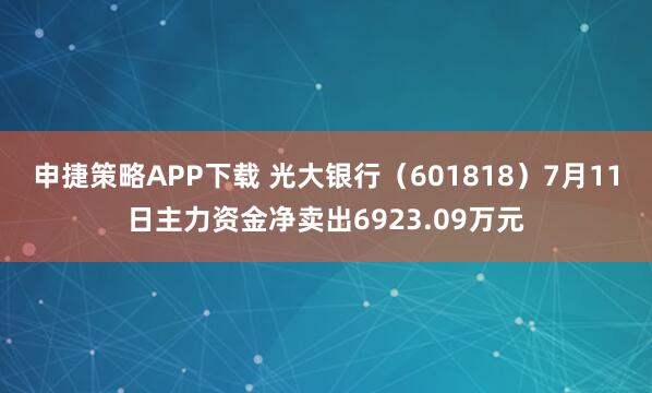 申捷策略APP下载 光大银行（601818）7月11日主力资金净卖出6923.09万元