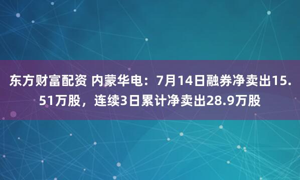 东方财富配资 内蒙华电：7月14日融券净卖出15.51万股，连续3日累计净卖出28.9万股