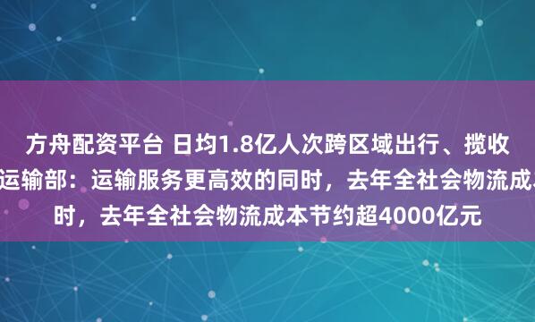 方舟配资平台 日均1.8亿人次跨区域出行、揽收4.78亿件快递交通运输部：运输服务更高效的同时，去年全社会物流成本节约超4000亿元