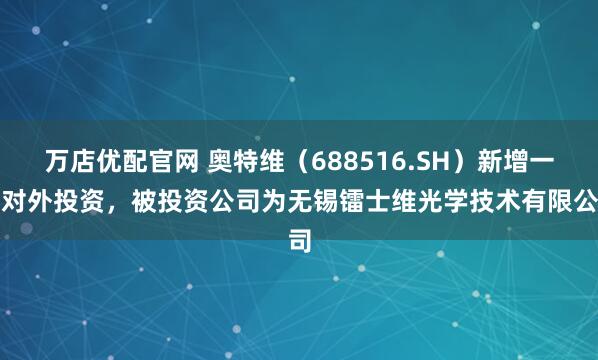 万店优配官网 奥特维（688516.SH）新增一起对外投资，被投资公司为无锡镭士维光学技术有限公司
