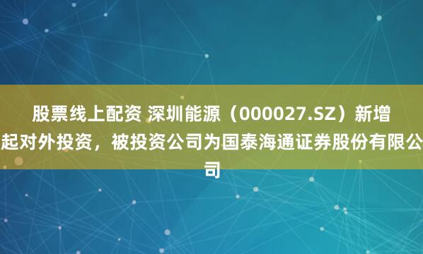 股票线上配资 深圳能源（000027.SZ）新增一起对外投资，被投资公司为国泰海通证券股份有限公司