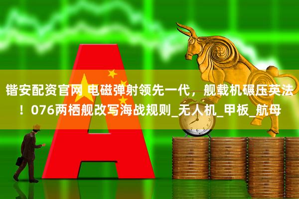 锴安配资官网 电磁弹射领先一代，舰载机碾压英法！076两栖舰改写海战规则_无人机_甲板_航母