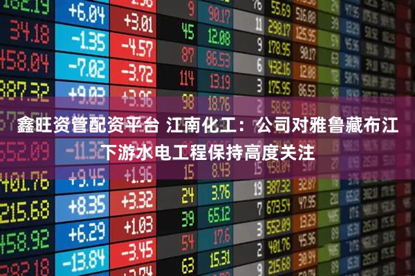 鑫旺资管配资平台 江南化工：公司对雅鲁藏布江下游水电工程保持高度关注