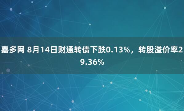 嘉多网 8月14日财通转债下跌0.13%，转股溢价率29.36%