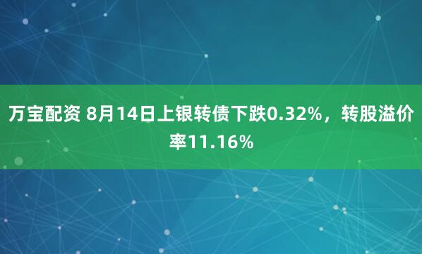 万宝配资 8月14日上银转债下跌0.32%，转股溢价率11.16%