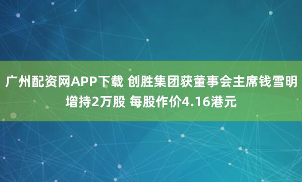 广州配资网APP下载 创胜集团获董事会主席钱雪明增持2万股 每股作价4.16港元