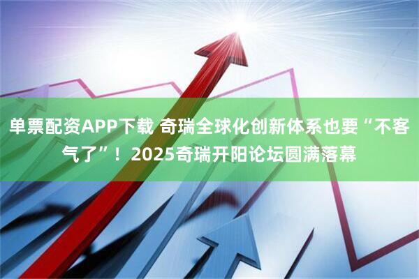 单票配资APP下载 奇瑞全球化创新体系也要“不客气了”！2025奇瑞开阳论坛圆满落幕