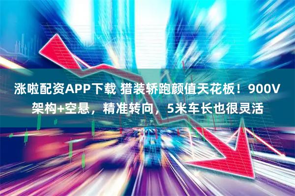 涨啦配资APP下载 猎装轿跑颜值天花板！900V架构+空悬，精准转向，5米车长也很灵活