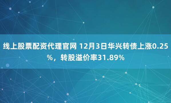 线上股票配资代理官网 12月3日华兴转债上涨0.25%，转股溢价率31.89%