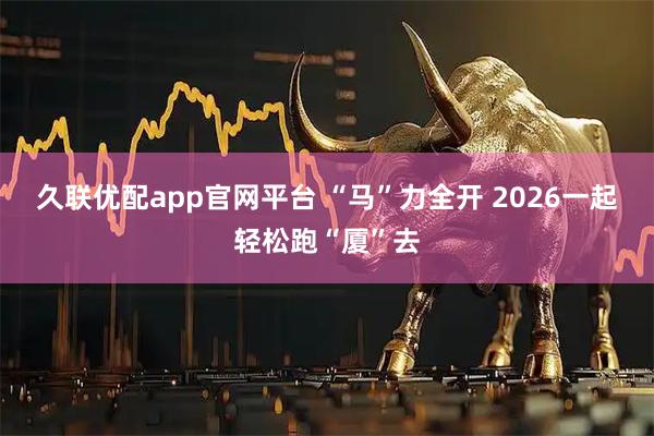 久联优配app官网平台 “马”力全开 2026一起轻松跑“厦”去