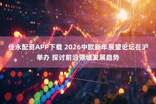 佳永配资APP下载 2026中欧新年展望论坛在沪举办 探讨前沿领域发展趋势