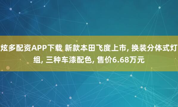 炫多配资APP下载 新款本田飞度上市, 换装分体式灯组, 三种车漆配色, 售价6.68万元