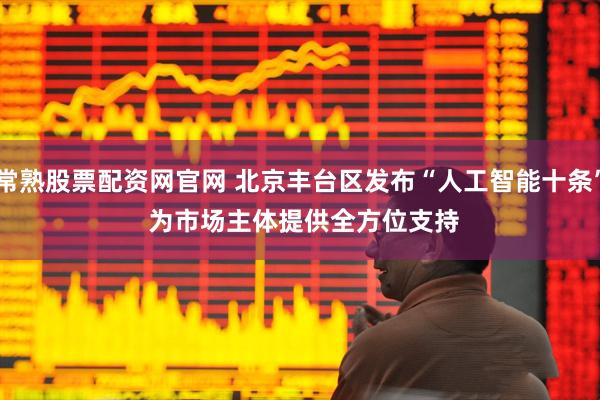 常熟股票配资网官网 北京丰台区发布“人工智能十条” 为市场主体提供全方位支持