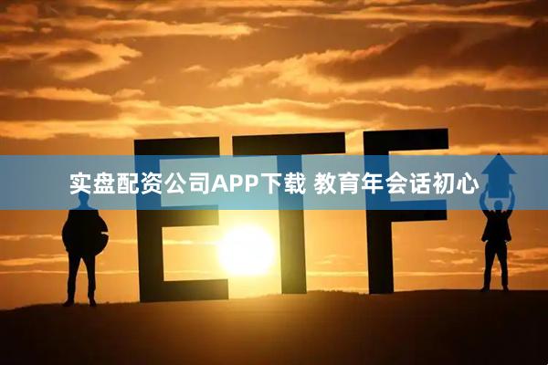 实盘配资公司APP下载 教育年会话初心