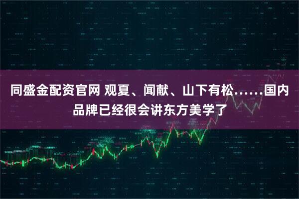同盛金配资官网 观夏、闻献、山下有松……国内品牌已经很会讲东方美学了