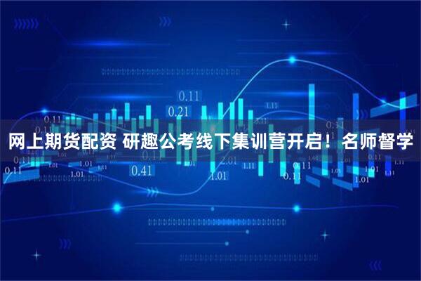 网上期货配资 研趣公考线下集训营开启！名师督学