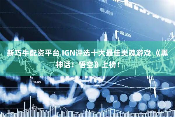 新巧牛配资平台 IGN评选十大最佳类魂游戏 《黑神话：悟空》上榜！