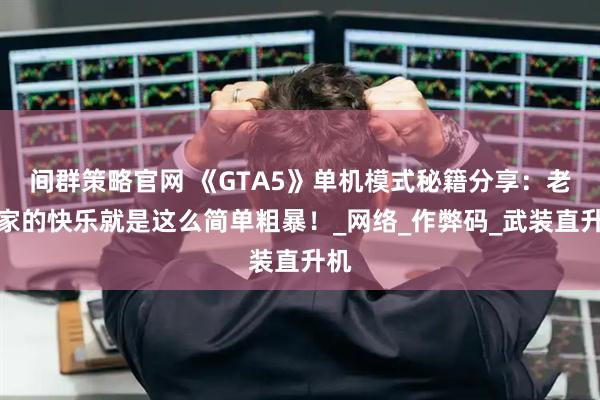 间群策略官网 《GTA5》单机模式秘籍分享：老玩家的快乐就是这么简单粗暴！_网络_作弊码_武装直升机