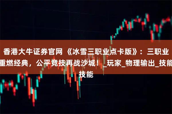 香港大牛证券官网 《冰雪三职业点卡版》：三职业重燃经典，公平竞技再战沙城！_玩家_物理输出_技能