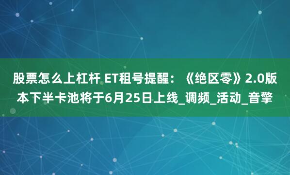股票怎么上杠杆 ET租号提醒：《绝区零》2.0版本下半卡池将于6月25日上线_调频_活动_音擎
