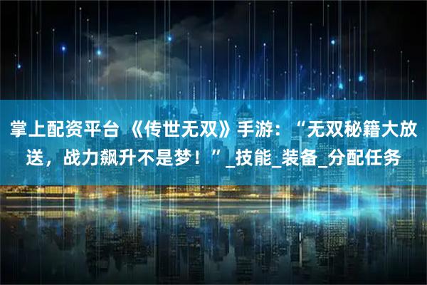 掌上配资平台 《传世无双》手游：“无双秘籍大放送，战力飙升不是梦！”_技能_装备_分配任务