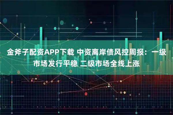 金斧子配资APP下载 中资离岸债风控周报：一级市场发行平稳 二级市场全线上涨