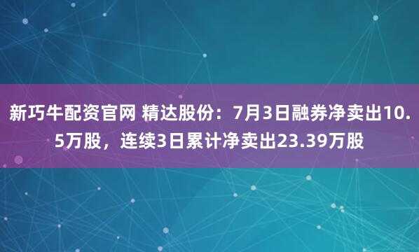 新巧牛配资官网 精达股份：7月3日融券净卖出10.5万股，连续3日累计净卖出23.39万股