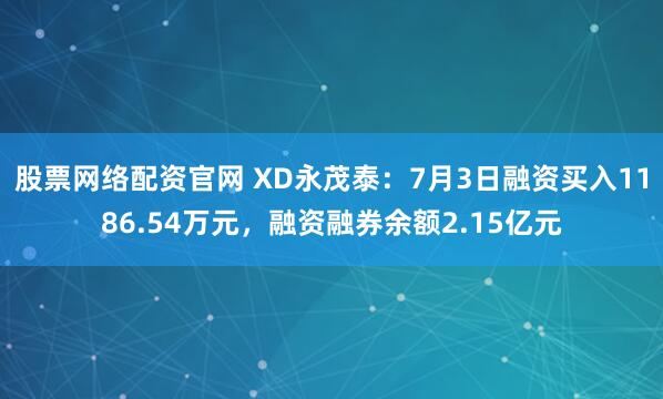 股票网络配资官网 XD永茂泰：7月3日融资买入1186.54万元，融资融券余额2.15亿元