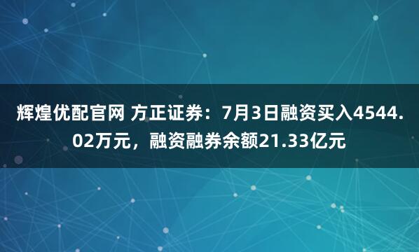 辉煌优配官网 方正证券：7月3日融资买入4544.02万元，融资融券余额21.33亿元