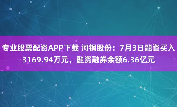 专业股票配资APP下载 河钢股份：7月3日融资买入3169.94万元，融资融券余额6.36亿元