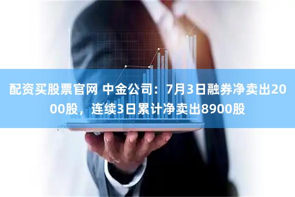配资买股票官网 中金公司：7月3日融券净卖出2000股，连续3日累计净卖出8900股