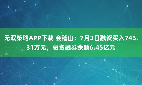 无双策略APP下载 会稽山：7月3日融资买入746.31万元，融资融券余额6.45亿元