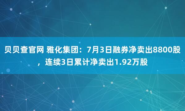 贝贝查官网 雅化集团：7月3日融券净卖出8800股，连续3日累计净卖出1.92万股