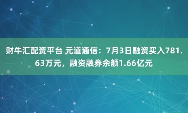 财牛汇配资平台 元道通信：7月3日融资买入781.63万元，融资融券余额1.66亿元