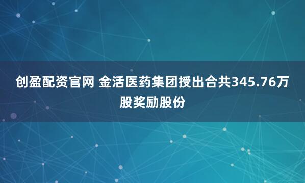 创盈配资官网 金活医药集团授出合共345.76万股奖励股份