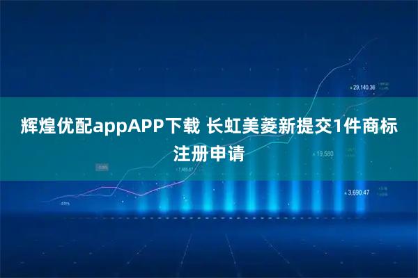辉煌优配appAPP下载 长虹美菱新提交1件商标注册申请